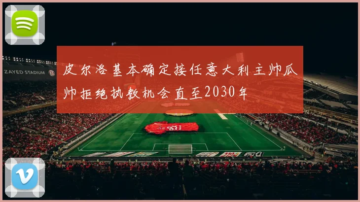 皮尔洛基本确定接任意大利主帅瓜帅拒绝执教机会直至2030年