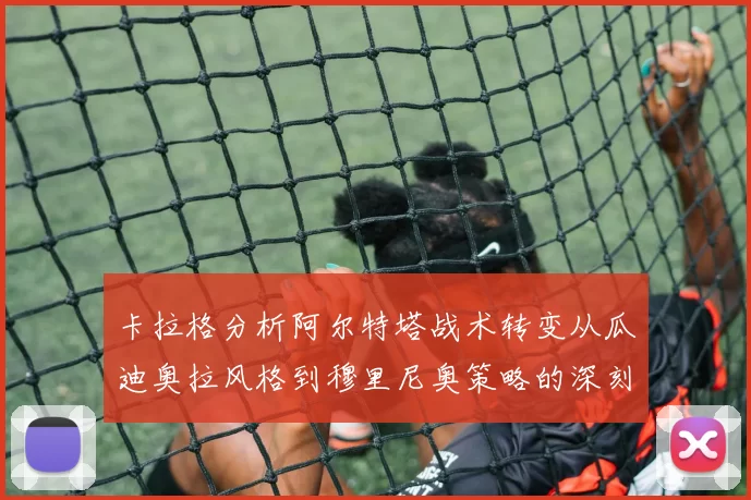 卡拉格分析阿尔特塔战术转变从瓜迪奥拉风格到穆里尼奥策略的深刻影响