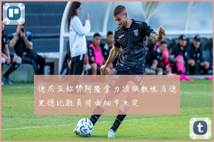 德尼亚称赞阿隆索为顶级教练马德里德比胜负将由细节决定