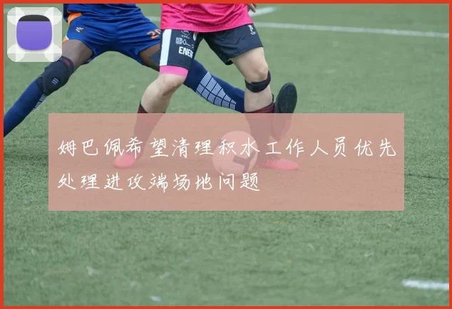 姆巴佩希望清理积水工作人员优先处理进攻端场地问题