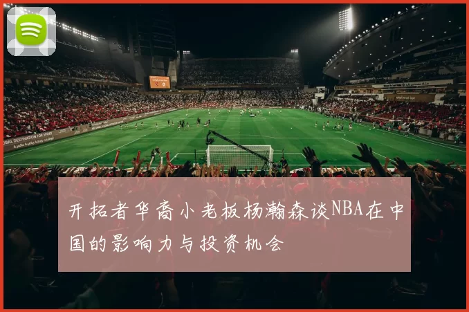 开拓者华裔小老板杨瀚森谈NBA在中国的影响力与投资机会