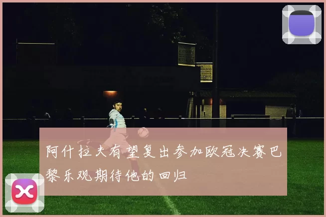 阿什拉夫有望复出参加欧冠决赛巴黎乐观期待他的回归