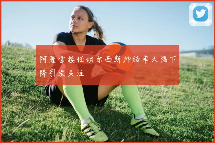 阿隆索接任切尔西新帅赔率大幅下降引发关注