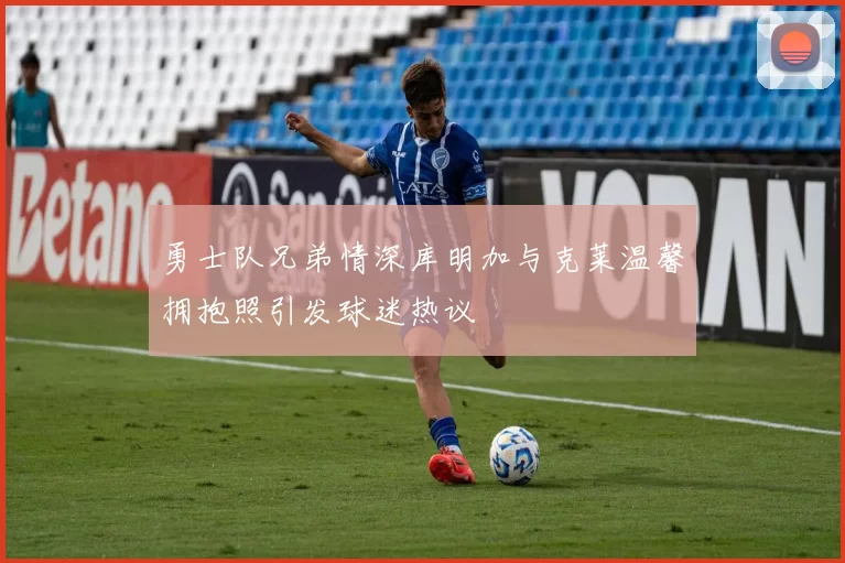 勇士队兄弟情深库明加与克莱温馨拥抱照引发球迷热议