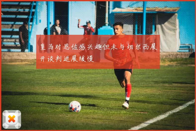 皇马对恩佐感兴趣但未与切尔西展开谈判进展缓慢