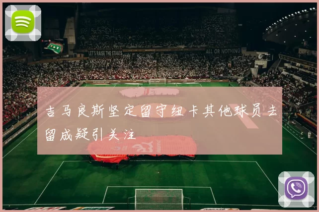 吉马良斯坚定留守纽卡其他球员去留成疑引关注