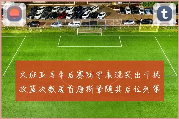 文班亚马季后赛防守表现突出干扰投篮次数居首唐斯紧随其后位列第五