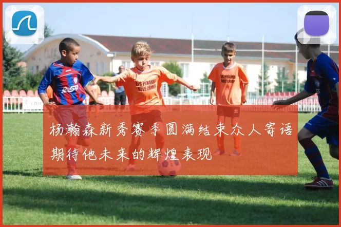杨瀚森新秀赛季圆满结束众人寄语期待他未来的辉煌表现