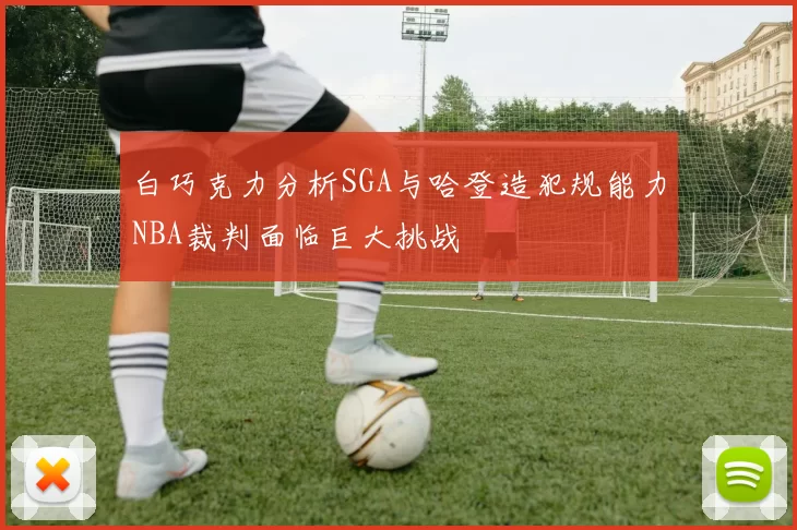 白巧克力分析SGA与哈登造犯规能力NBA裁判面临巨大挑战
