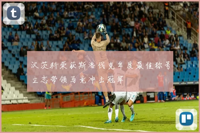汉茨科荣获斯洛伐克年度最佳称号立志带领马竞冲击冠军