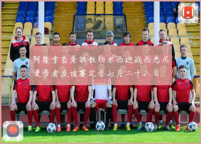 阿隆索首秀执教切尔西迎战西悉尼漫步者友谊赛定于七月二十八日