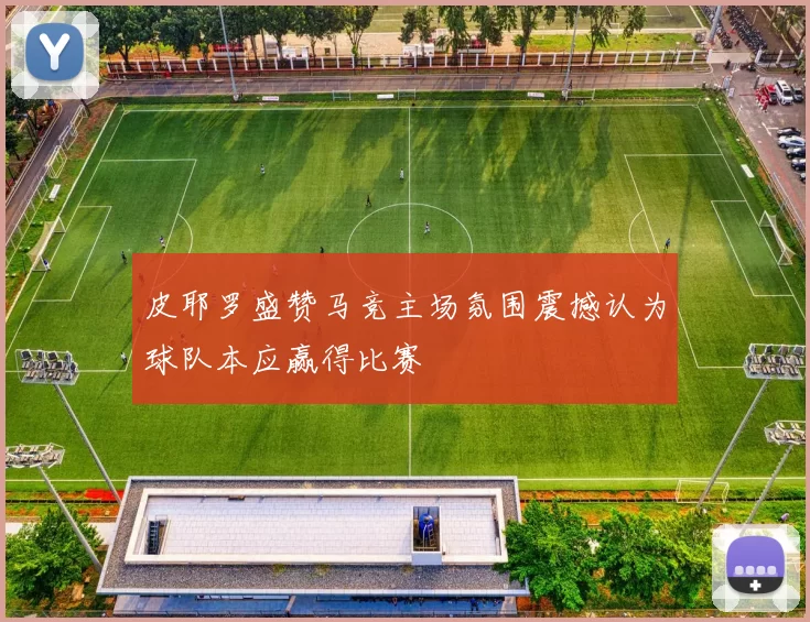 皮耶罗盛赞马竞主场氛围震撼认为球队本应赢得比赛