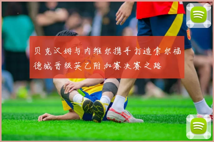 贝克汉姆与内维尔携手打造索尔福德城晋级英乙附加赛决赛之路