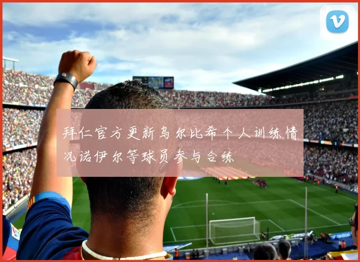 拜仁官方更新乌尔比希个人训练情况诺伊尔等球员参与合练