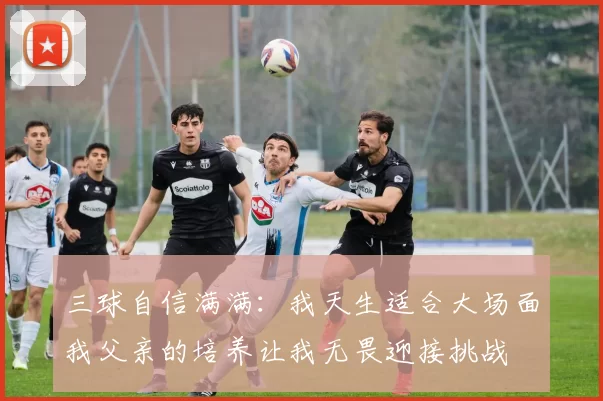三球自信满满：我天生适合大场面我父亲的培养让我无畏迎接挑战