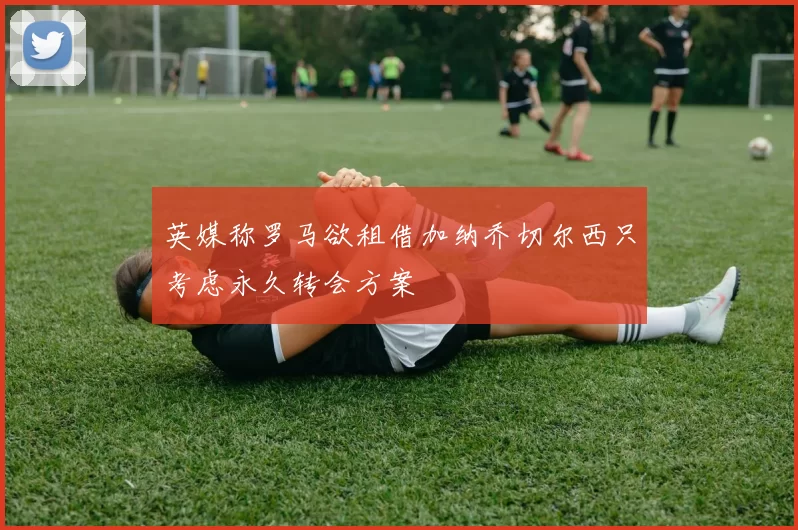 英媒称罗马欲租借加纳乔切尔西只考虑永久转会方案