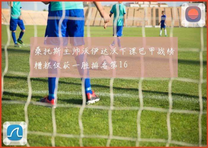 桑托斯主帅沃伊达沃下课巴甲战绩糟糕仅获一胜排名第16