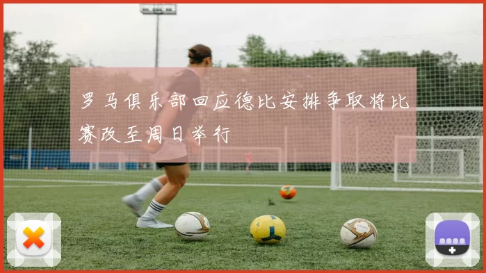 罗马俱乐部回应德比安排争取将比赛改至周日举行