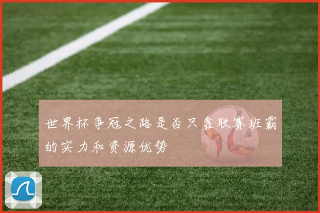 世界杯争冠之路是否只靠联赛班霸的实力和资源优势